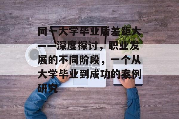 同一大学毕业后差距大——深度探讨,职业发展的不同阶段,一个从大学毕业到成功的案例研究 同一大学毕业后差距大——深度探讨,职业发展的不同阶段,一个从大学毕业到成功的案例研究