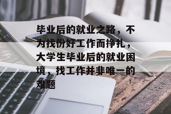 毕业后的就业之路，不为找份好工作而挣扎，大学生毕业后的就业困境，找工作并非唯一的难题