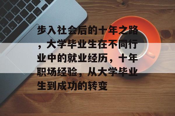 步入社会后的十年之路，大学毕业生在不同行业中的就业经历，十年职场经验，从大学毕业生到成功的转变