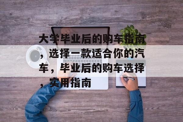 大学毕业后的购车指南，选择一款适合你的汽车，毕业后的购车选择，实用指南