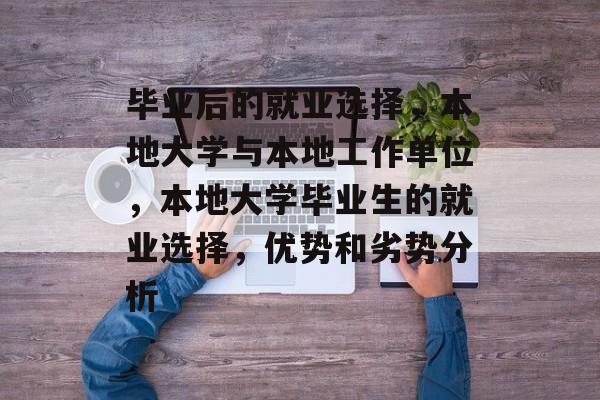 毕业后的就业选择,本地大学与本地工作单位,本地大学毕业生的就业选择,优势和劣势分析 毕业后的就业选择,本地大学与本地工作单位,本地大学毕业生的就业选择,优势和劣势分析