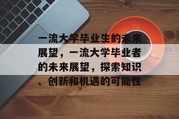 一流大学毕业生的未来展望，一流大学毕业者的未来展望，探索知识、创新和机遇的可能性