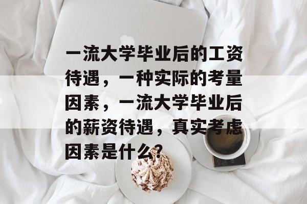 一流大学毕业后的工资待遇，一种实际的考量因素，一流大学毕业后的薪资待遇，真实考虑因素是什么？