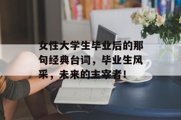 女性大学生毕业后的那句经典台词,毕业生风采,未来的主宰者! 女性大学生毕业后的那句经典台词,毕业生风采,未来的主宰者!