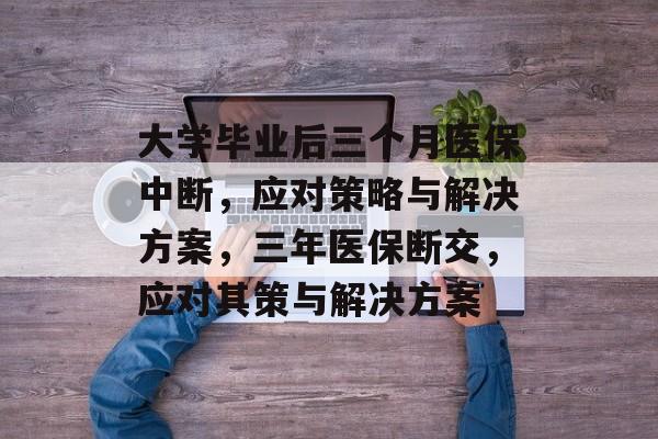 大学毕业后三个月医保中断,应对策略与解决方案,三年医保断交,应对其策与解决方案 大学毕业后三个月医保中断,应对策略与解决方案,三年医保断交,应对其策与解决方案