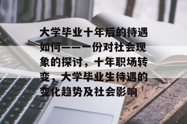 大学毕业十年后的待遇如何——一份对社会现象的探讨，十年职场转变，大学毕业生待遇的变化趋势及社会影响