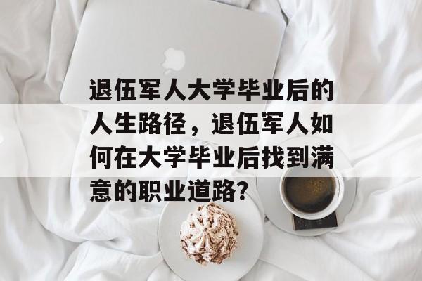 退伍军人大学毕业后的人生路径，退伍军人如何在大学毕业后找到满意的职业道路？