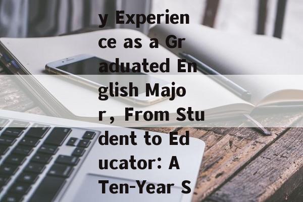 Title: A Ten-Year Sentence - My Experience as a Graduated English Major，From Student to Educator: A Ten-Year Sentence of Professional Growth