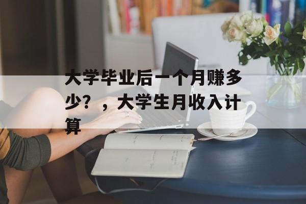 大学毕业后一个月赚多少？，大学生月收入计算