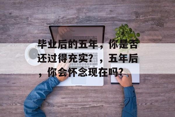 毕业后的五年，你是否还过得充实？，五年后，你会怀念现在吗?