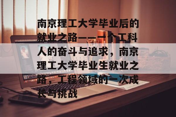 南京理工大学毕业后的就业之路——一个工科人的奋斗与追求，南京理工大学毕业生就业之路，工程领域的一次成长与挑战