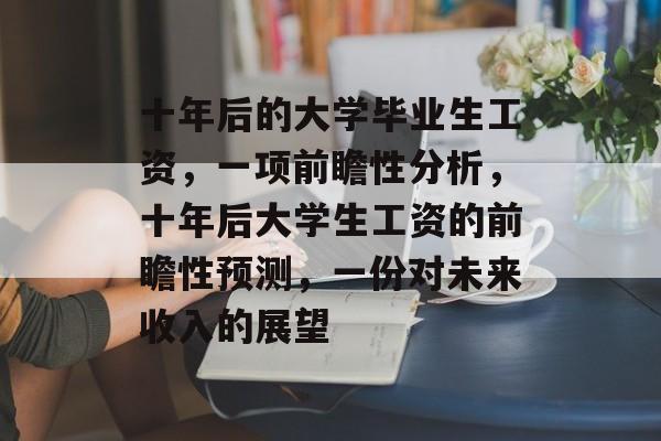 十年后的大学毕业生工资，一项前瞻性分析，十年后大学生工资的前瞻性预测，一份对未来收入的展望