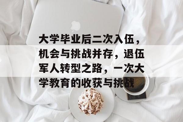 大学毕业后二次入伍,机会与挑战并存,退伍军人转型之路,一次大学教育的收获与挑战 大学毕业后二次入伍,机会与挑战并存,退伍军人转型之路,一次大学教育的收获与挑战