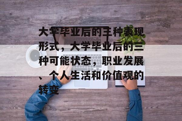大学毕业后的三种表现形式,大学毕业后的三种可能状态,职业发展、个人生活和价值观的转变 大学毕业后的三种表现形式,大学毕业后的三种可能状态,职业发展、个人生活和价值观的转变