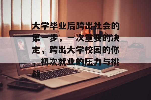 大学毕业后跨出社会的第一步,一次重要的决定,跨出大学校园的你,初次就业的压力与挑战 大学毕业后跨出社会的第一步,一次重要的决定,跨出大学校园的你,初次就业的压力与挑战