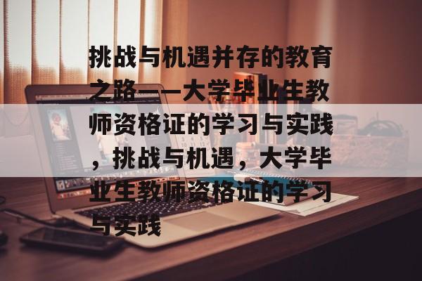 挑战与机遇并存的教育之路——大学毕业生教师资格证的学习与实践,挑战与机遇,大学毕业生教师资格证的学习与实践 挑战与机遇并存的教育之路——大学毕业生教师资格证的学习与实践,挑战与机遇,大学毕业生教师资格证的学习与实践