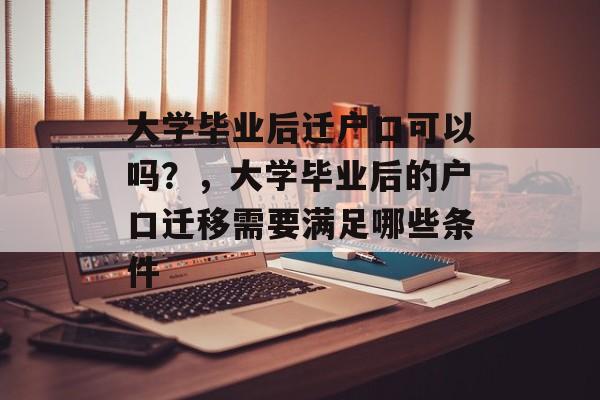 大学毕业后迁户口可以吗?,大学毕业后的户口迁移需要满足哪些条件 大学毕业后迁户口可以吗?,大学毕业后的户口迁移需要满足哪些条件