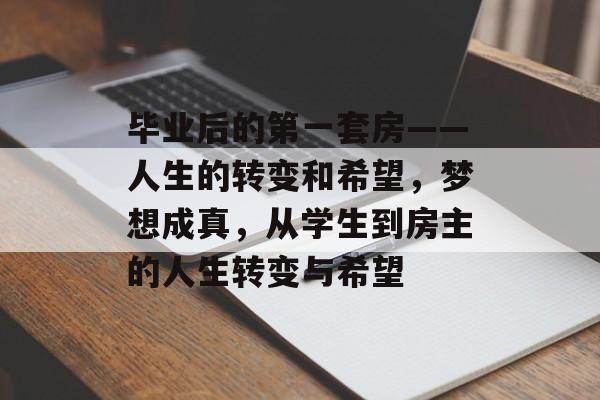 毕业后的第一套房——人生的转变和希望,梦想成真,从学生到房主的人生转变与希望 毕业后的第一套房——人生的转变和希望,梦想成真,从学生到房主的人生转变与希望