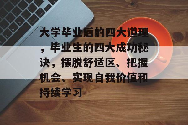 大学毕业后的四大道理,毕业生的四大成功秘诀,摆脱舒适区、把握机会、实现自我价值和持续学习 大学毕业后的四大道理,毕业生的四大成功秘诀,摆脱舒适区、把握机会、实现自我价值和持续学习