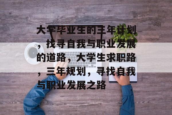大学毕业生的三年计划,找寻自我与职业发展的道路,大学生求职路,三年规划,寻找自我与职业发展之路 大学毕业生的三年计划,找寻自我与职业发展的道路,大学生求职路,三年规划,寻找自我与职业发展之路