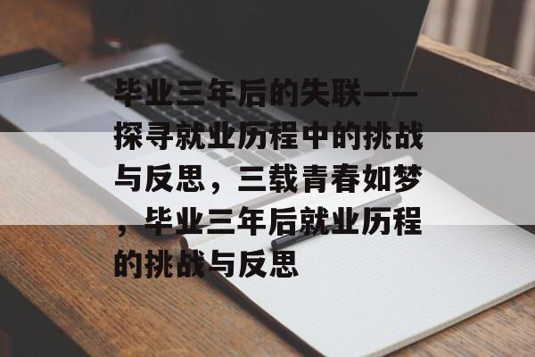 毕业三年后的失联——探寻就业历程中的挑战与反思,三载青春如梦,毕业三年后就业历程的挑战与反思 毕业三年后的失联——探寻就业历程中的挑战与反思,三载青春如梦,毕业三年后就业历程的挑战与反思
