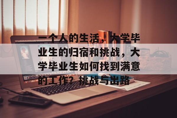 一个人的生活,大学毕业生的归宿和挑战,大学毕业生如何找到满意的工作?挑战与出路 一个人的生活,大学毕业生的归宿和挑战,大学毕业生如何找到满意的工作?挑战与出路