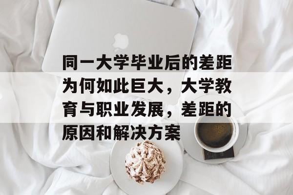同一大学毕业后的差距为何如此巨大，大学教育与职业发展，差距的原因和解决方案