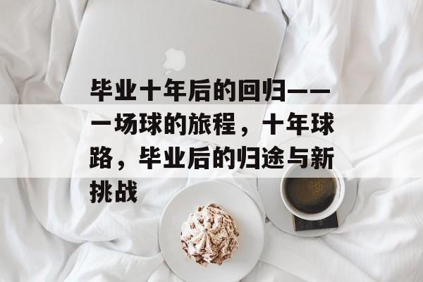 毕业十年后的回归——一场球的旅程,十年球路,毕业后的归途与新挑战 毕业十年后的回归——一场球的旅程,十年球路,毕业后的归途与新挑战