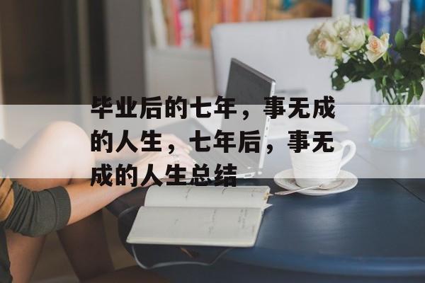 毕业后的七年,事无成的人生,七年后,事无成的人生总结 毕业后的七年,事无成的人生,七年后,事无成的人生总结