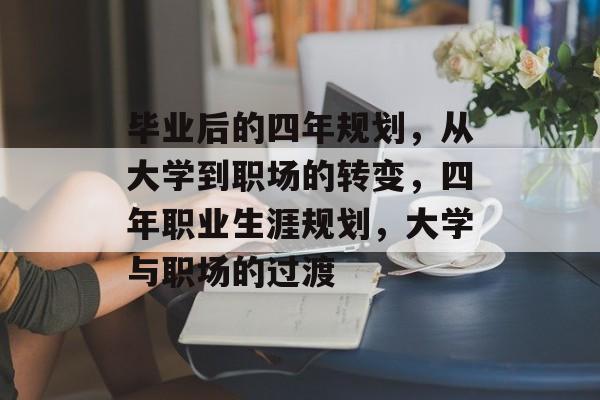 毕业后的四年规划,从大学到职场的转变,四年职业生涯规划,大学与职场的过渡 毕业后的四年规划,从大学到职场的转变,四年职业生涯规划,大学与职场的过渡