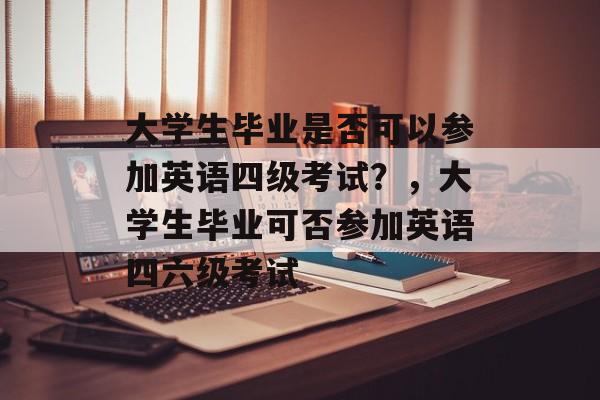 大学生毕业是否可以参加英语四级考试?,大学生毕业可否参加英语四六级考试 大学生毕业是否可以参加英语四级考试?,大学生毕业可否参加英语四六级考试