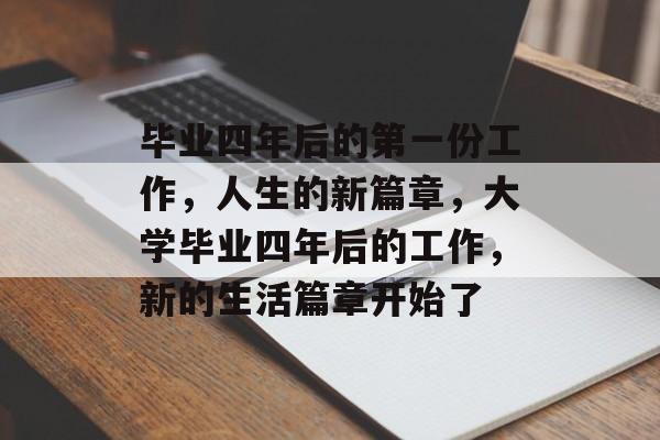 毕业四年后的第一份工作,人生的新篇章,大学毕业四年后的工作,新的生活篇章开始了 毕业四年后的第一份工作,人生的新篇章,大学毕业四年后的工作,新的生活篇章开始了