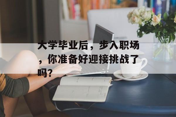 大学毕业后,步入职场,你准备好迎接挑战了吗? 大学毕业后,步入职场,你准备好迎接挑战了吗?