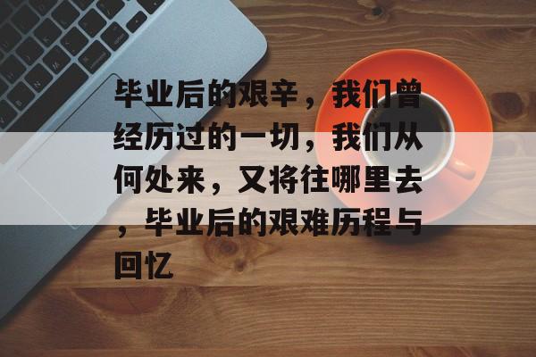 毕业后的艰辛,我们曾经历过的一切,我们从何处来,又将往哪里去,毕业后的艰难历程与回忆 毕业后的艰辛,我们曾经历过的一切,我们从何处来,又将往哪里去,毕业后的艰难历程与回忆