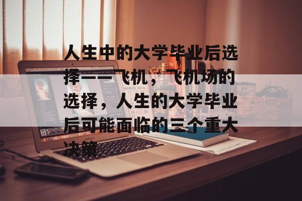 人生中的大学毕业后选择——飞机,飞机场的选择,人生的大学毕业后可能面临的三个重大决策 人生中的大学毕业后选择——飞机,飞机场的选择,人生的大学毕业后可能面临的三个重大决策