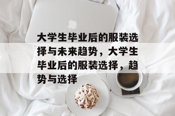 大学生毕业后的服装选择与未来趋势,大学生毕业后的服装选择,趋势与选择 大学生毕业后的服装选择与未来趋势,大学生毕业后的服装选择,趋势与选择