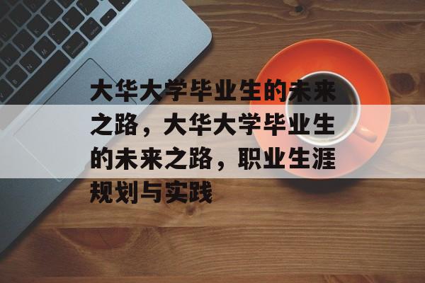大华大学毕业生的未来之路,大华大学毕业生的未来之路,职业生涯规划与实践 大华大学毕业生的未来之路,大华大学毕业生的未来之路,职业生涯规划与实践