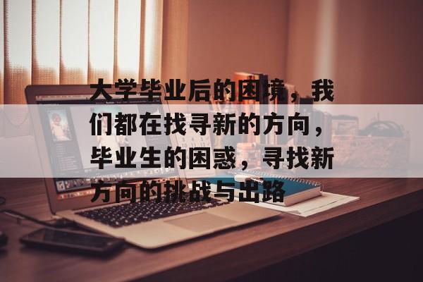 大学毕业后的困境,我们都在找寻新的方向,毕业生的困惑,寻找新方向的挑战与出路 大学毕业后的困境,我们都在找寻新的方向,毕业生的困惑,寻找新方向的挑战与出路