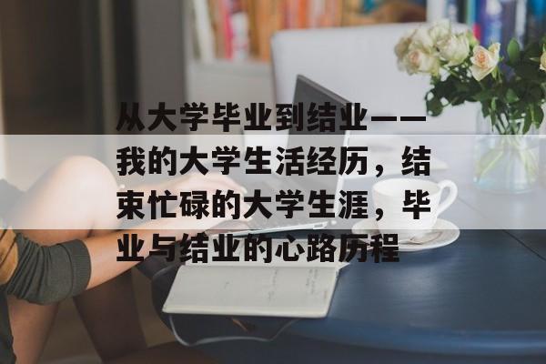 从大学毕业到结业——我的大学生活经历,结束忙碌的大学生涯,毕业与结业的心路历程 从大学毕业到结业——我的大学生活经历,结束忙碌的大学生涯,毕业与结业的心路历程