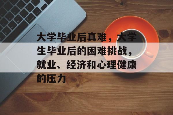 大学毕业后真难，大学生毕业后的困难挑战，就业、经济和心理健康的压力