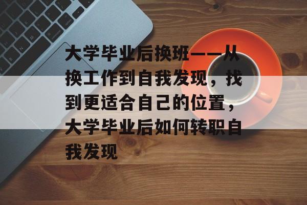 大学毕业后换班——从换工作到自我发现，找到更适合自己的位置，大学毕业后如何转职自我发现