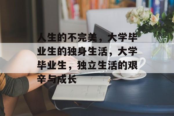 人生的不完美,大学毕业生的独身生活,大学毕业生,独立生活的艰辛与成长 人生的不完美,大学毕业生的独身生活,大学毕业生,独立生活的艰辛与成长