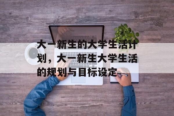 大一新生的大学生活计划，大一新生大学生活的规划与目标设定