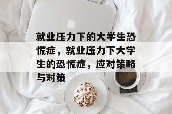 就业压力下的大学生恐慌症,就业压力下大学生的恐慌症,应对策略与对策 就业压力下的大学生恐慌症,就业压力下大学生的恐慌症,应对策略与对策
