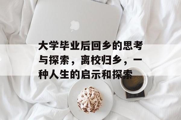 大学毕业后回乡的思考与探索,离校归乡,一种人生的启示和探索 大学毕业后回乡的思考与探索,离校归乡,一种人生的启示和探索