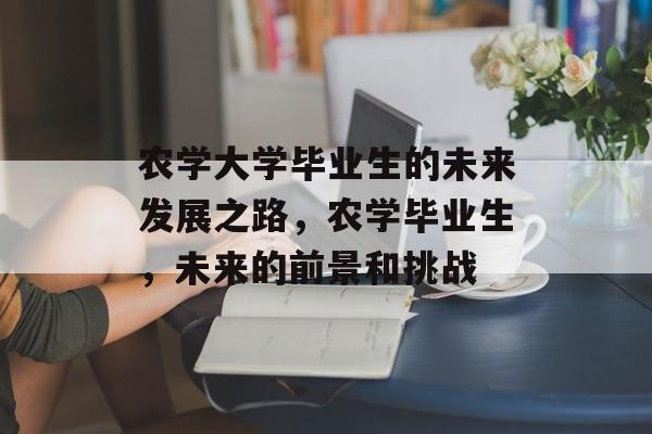农学大学毕业生的未来发展之路，农学毕业生，未来的前景和挑战