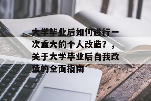 大学毕业后如何进行一次重大的个人改造?,关于大学毕业后自我改造的全面指南 大学毕业后如何进行一次重大的个人改造?,关于大学毕业后自我改造的全面指南