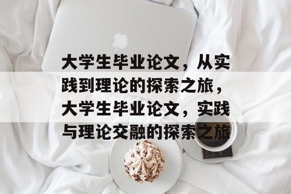 大学生毕业论文，从实践到理论的探索之旅，大学生毕业论文，实践与理论交融的探索之旅