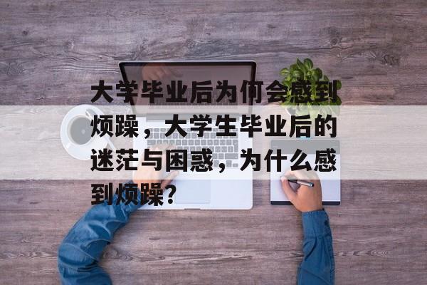 大学毕业后为何会感到烦躁,大学生毕业后的迷茫与困惑,为什么感到烦躁? 大学毕业后为何会感到烦躁,大学生毕业后的迷茫与困惑,为什么感到烦躁?