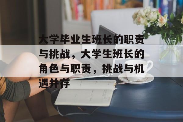 大学毕业生班长的职责与挑战，大学生班长的角色与职责，挑战与机遇并存
